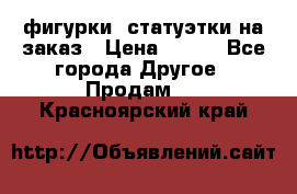 фигурки .статуэтки.на заказ › Цена ­ 250 - Все города Другое » Продам   . Красноярский край